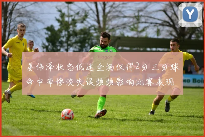 姜伟泽状态低迷全场仅得2分三分球命中率惨淡失误频频影响比赛表现