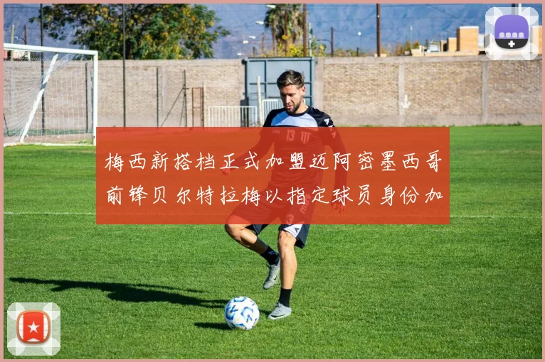 梅西新搭档正式加盟迈阿密墨西哥前锋贝尔特拉梅以指定球员身份加盟