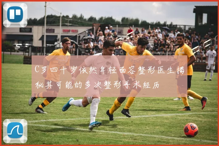 C罗四十岁依然年轻面容整形医生揭秘其可能的多次整形手术经历
