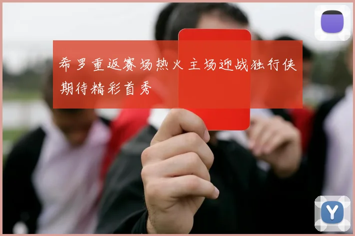 希罗重返赛场热火主场迎战独行侠期待精彩首秀