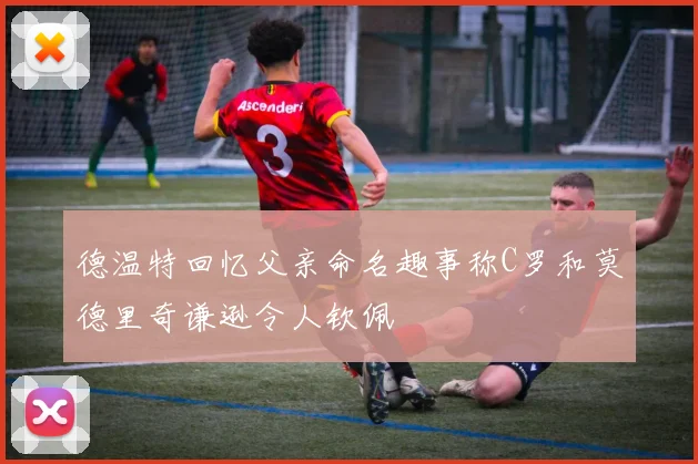 德温特回忆父亲命名趣事称C罗和莫德里奇谦逊令人钦佩