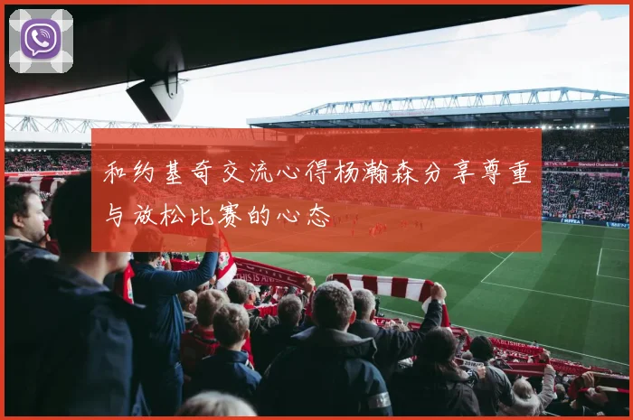 和约基奇交流心得杨瀚森分享尊重与放松比赛的心态
