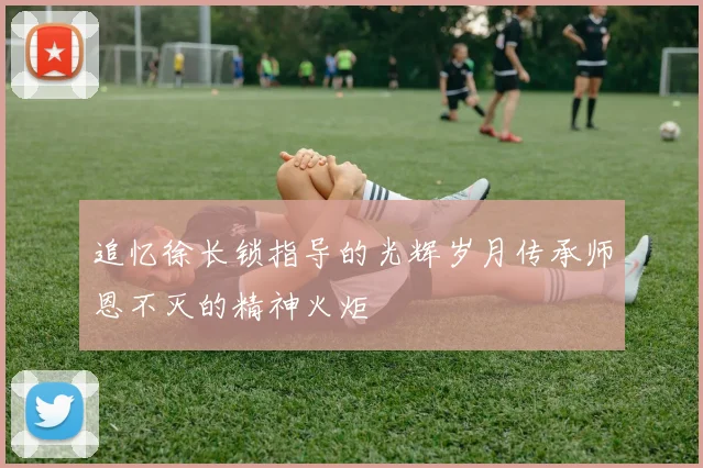 追忆徐长锁指导的光辉岁月传承师恩不灭的精神火炬