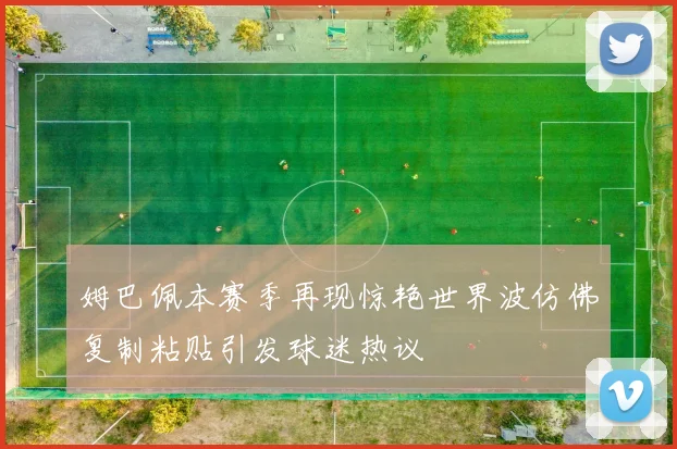 姆巴佩本赛季再现惊艳世界波仿佛复制粘贴引发球迷热议