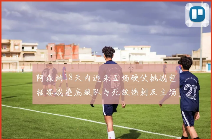 阿森纳18天内迎来五场硬仗挑战包括客战垫底狼队与死敌热刺及主场对阵车子