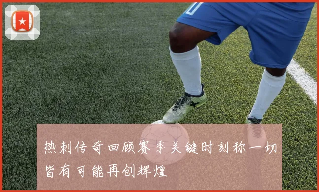 热刺传奇回顾赛季关键时刻称一切皆有可能再创辉煌