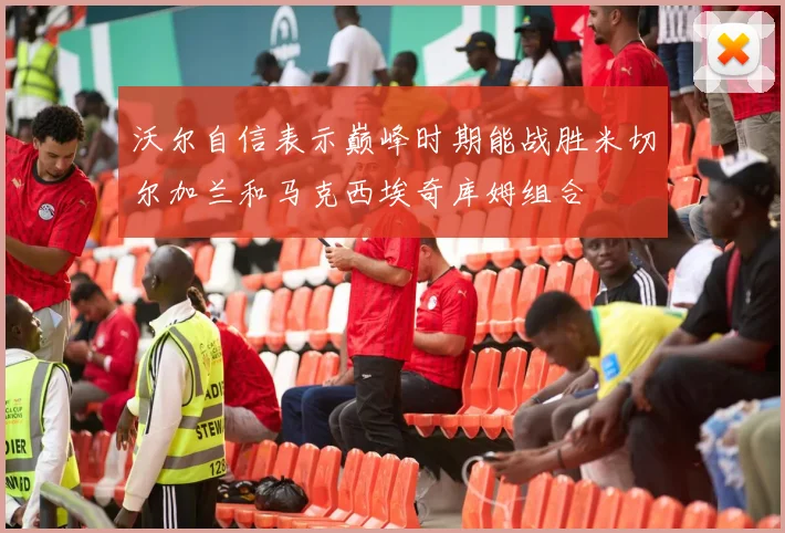 沃尔自信表示巅峰时期能战胜米切尔加兰和马克西埃奇库姆组合