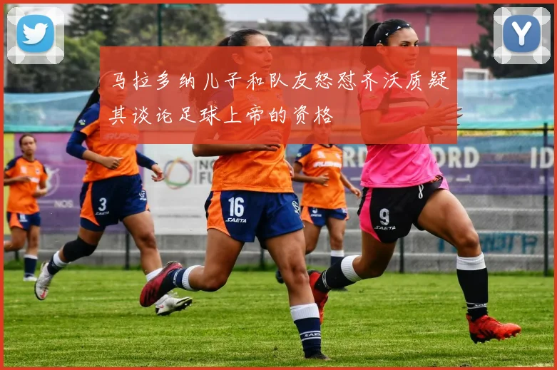 马拉多纳儿子和队友怒怼齐沃质疑其谈论足球上帝的资格