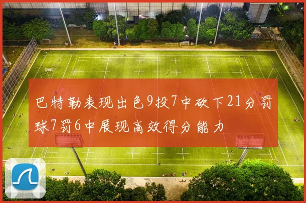巴特勒表现出色9投7中砍下21分罚球7罚6中展现高效得分能力