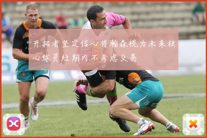 开拓者坚定信心将瀚森视为未来核心球员短期内不考虑交易