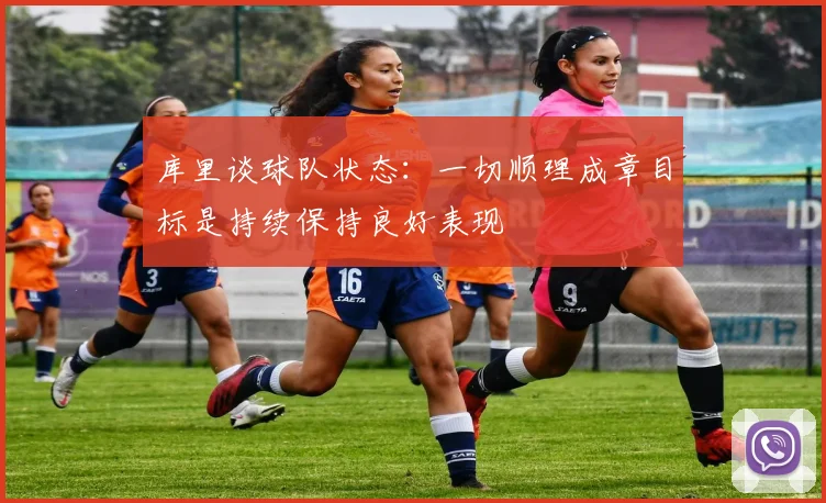 库里谈球队状态：一切顺理成章目标是持续保持良好表现
