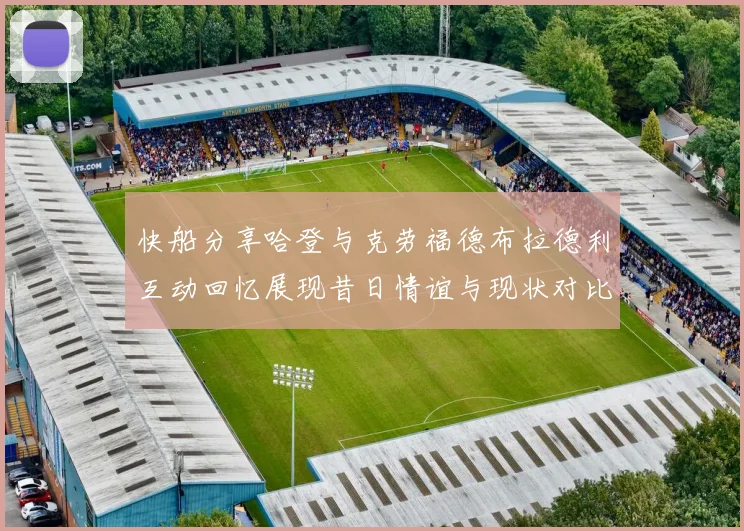 快船分享哈登与克劳福德布拉德利互动回忆展现昔日情谊与现状对比
