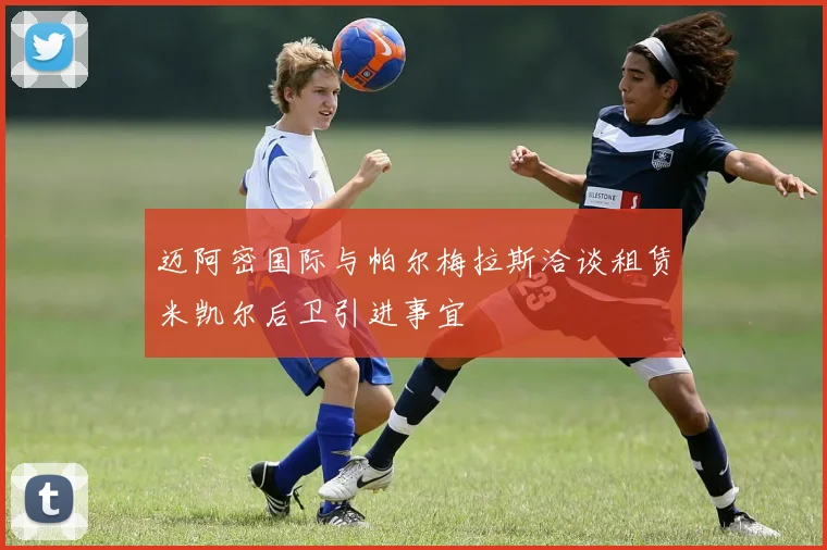 迈阿密国际与帕尔梅拉斯洽谈租赁米凯尔后卫引进事宜